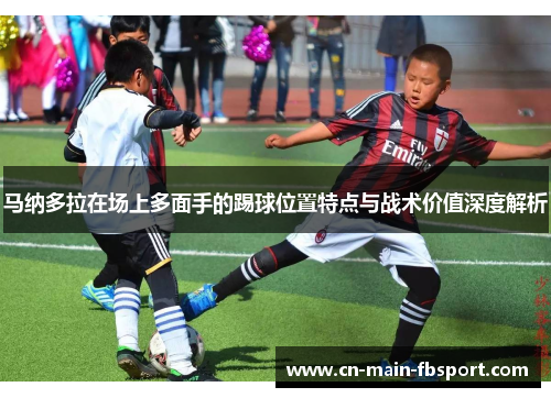 马纳多拉在场上多面手的踢球位置特点与战术价值深度解析 马纳多拉在场上多面手的踢球位置特点与战术价值深度解析