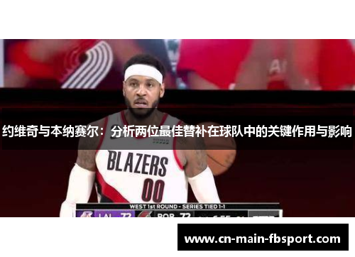 约维奇与本纳赛尔:分析两位最佳替补在球队中的关键作用与影响 约维奇与本纳赛尔:分析两位最佳替补在球队中的关键作用与影响