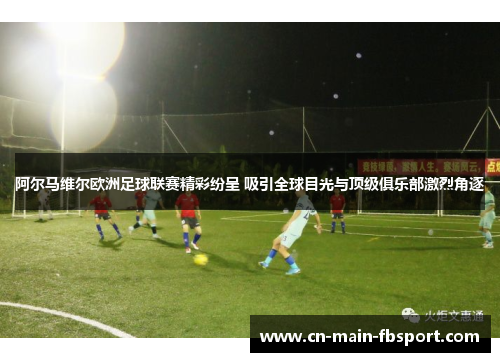 阿尔马维尔欧洲足球联赛精彩纷呈 吸引全球目光与顶级俱乐部激烈角逐