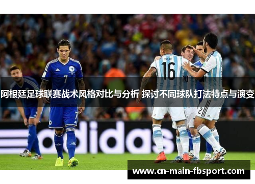阿根廷足球联赛战术风格对比与分析 探讨不同球队打法特点与演变