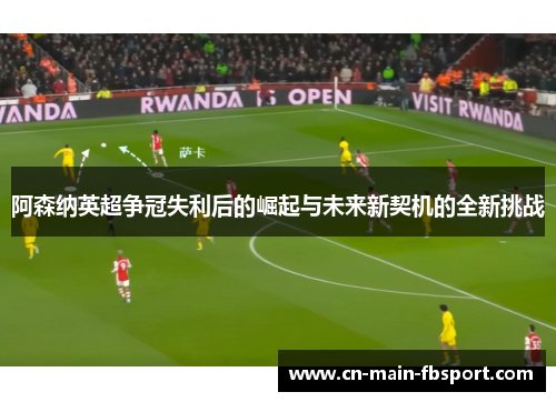 阿森纳英超争冠失利后的崛起与未来新契机的全新挑战