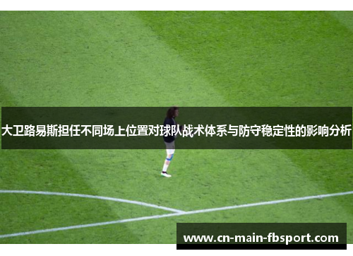 大卫路易斯担任不同场上位置对球队战术体系与防守稳定性的影响分析
