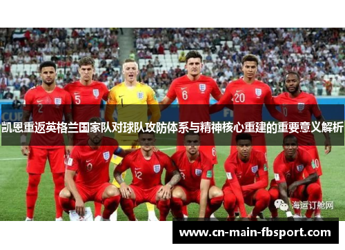 凯恩重返英格兰国家队对球队攻防体系与精神核心重建的重要意义解析