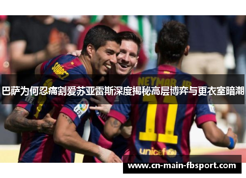 巴萨为何忍痛割爱苏亚雷斯深度揭秘高层博弈与更衣室暗潮