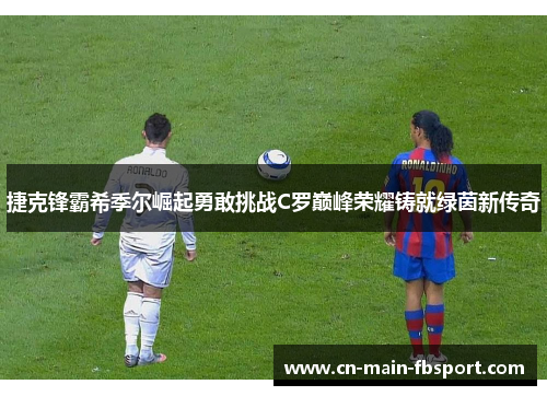 捷克锋霸希季尔崛起勇敢挑战C罗巅峰荣耀铸就绿茵新传奇