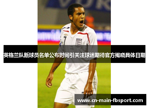 英格兰队新球员名单公布时间引关注球迷期待官方揭晓具体日期