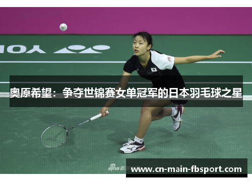 奥原希望:争夺世锦赛女单冠军的日本羽毛球之星 奥原希望:争夺世锦赛女单冠军的日本羽毛球之星