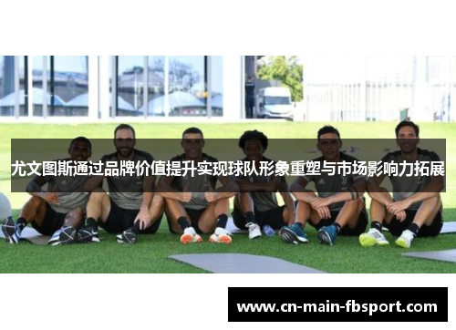 尤文图斯通过品牌价值提升实现球队形象重塑与市场影响力拓展 尤文图斯通过品牌价值提升实现球队形象重塑与市场影响力拓展