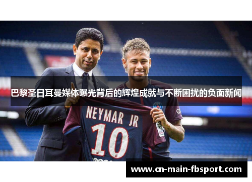 巴黎圣日耳曼媒体曝光背后的辉煌成就与不断困扰的负面新闻 巴黎圣日耳曼媒体曝光背后的辉煌成就与不断困扰的负面新闻