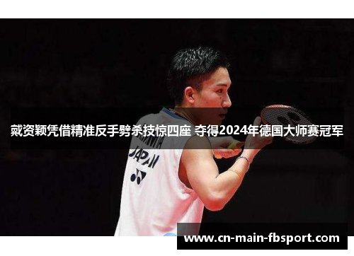 戴资颖凭借精准反手劈杀技惊四座 夺得2024年德国大师赛冠军