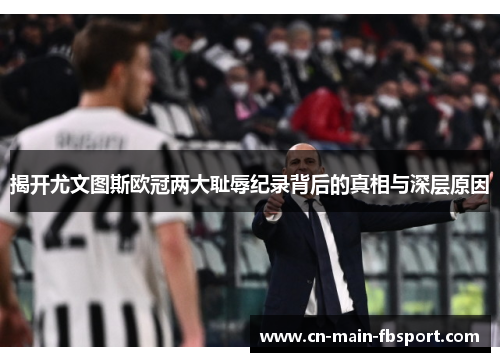 揭开尤文图斯欧冠两大耻辱纪录背后的真相与深层原因