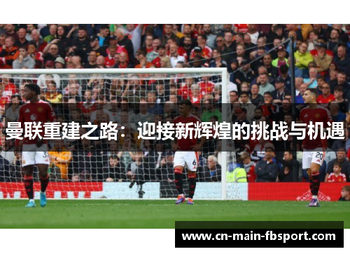曼联重建之路：迎接新辉煌的挑战与机遇