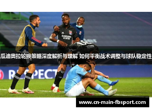 瓜迪奥拉轮换策略深度解析与理解 如何平衡战术调整与球队稳定性