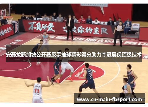 安赛龙新加坡公开赛反手抽球精彩得分助力夺冠展现顶级技术