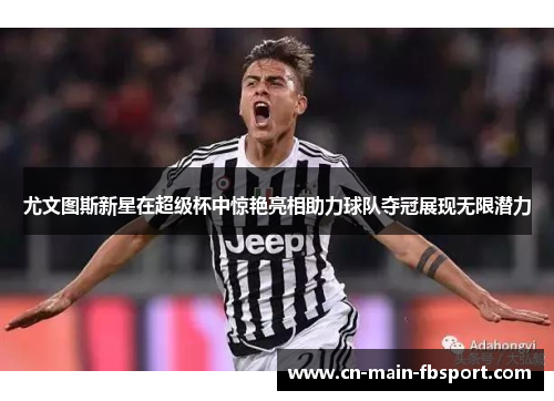 尤文图斯新星在超级杯中惊艳亮相助力球队夺冠展现无限潜力