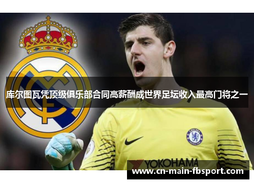 库尔图瓦凭顶级俱乐部合同高薪酬成世界足坛收入最高门将之一