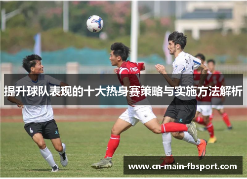 提升球队表现的十大热身赛策略与实施方法解析