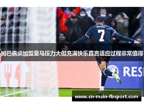 姆巴佩谈加盟皇马压力大但充满快乐直言适应过程非常值得
