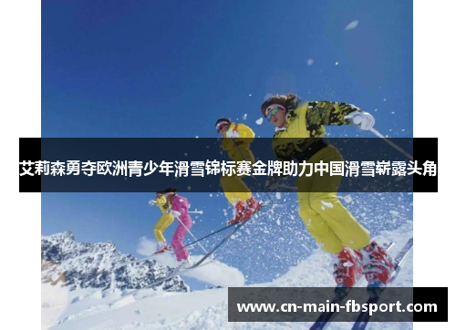 艾莉森勇夺欧洲青少年滑雪锦标赛金牌助力中国滑雪崭露头角