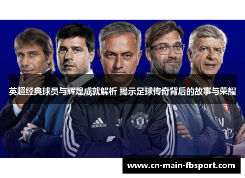 英超经典球员与辉煌成就解析 揭示足球传奇背后的故事与荣耀