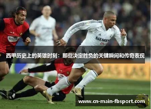西甲历史上的英雄时刻：那些决定胜负的关键瞬间和传奇表现