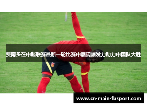费南多在中超联赛最新一轮比赛中展现爆发力助力中国队大胜