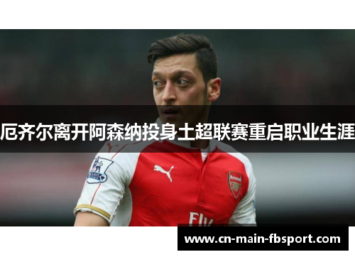 厄齐尔离开阿森纳投身土超联赛重启职业生涯 厄齐尔离开阿森纳投身土超联赛重启职业生涯