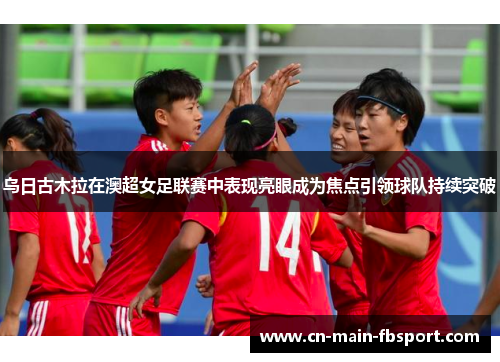 乌日古木拉在澳超女足联赛中表现亮眼成为焦点引领球队持续突破 乌日古木拉在澳超女足联赛中表现亮眼成为焦点引领球队持续突破