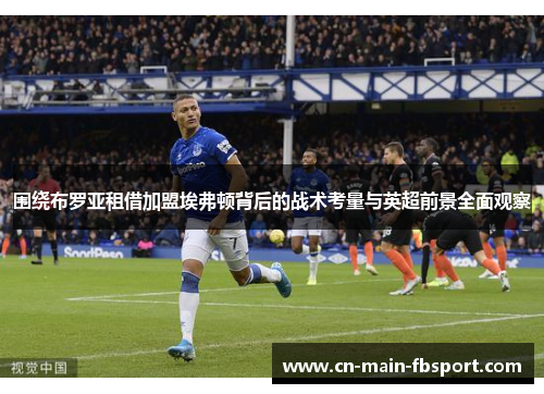 围绕布罗亚租借加盟埃弗顿背后的战术考量与英超前景全面观察 围绕布罗亚租借加盟埃弗顿背后的战术考量与英超前景全面观察