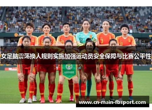 女足脑震荡换人规则实施加强运动员安全保障与比赛公平性 女足脑震荡换人规则实施加强运动员安全保障与比赛公平性