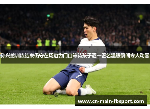 孙兴慜训练结束仍守在场边为门口等待孩子逐一签名温暖瞬间令人动容 孙兴慜训练结束仍守在场边为门口等待孩子逐一签名温暖瞬间令人动容