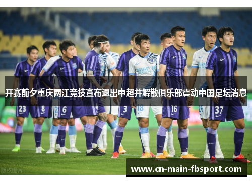开赛前夕重庆两江竞技宣布退出中超并解散俱乐部震动中国足坛消息 开赛前夕重庆两江竞技宣布退出中超并解散俱乐部震动中国足坛消息